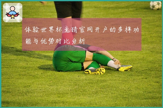 体验世界杯竞猜官网开户的多样功能与优势对比分析