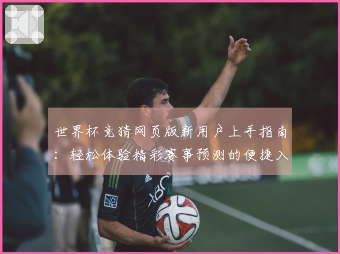 世界杯竞猜网页版新用户上手指南：轻松体验精彩赛事预测的便捷入口